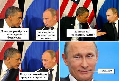 Обама: Помогите разобраться с беспорядками в Фергюсоне
Путин: Хорошо, но за последствия не отвечаю
Обама: И что же вы собираетесь делать
Путин: Попрошу полицейских прекратить стрелять.... Вежливо