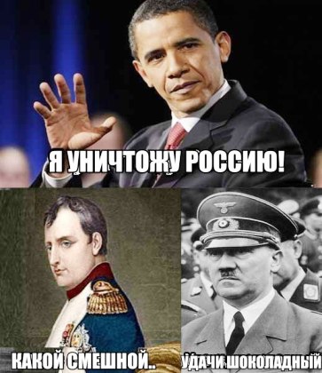 Обама: Я уничтожу Россию 
Наполеон: Какой смешной 
Гитлер: Удачи шоколадный